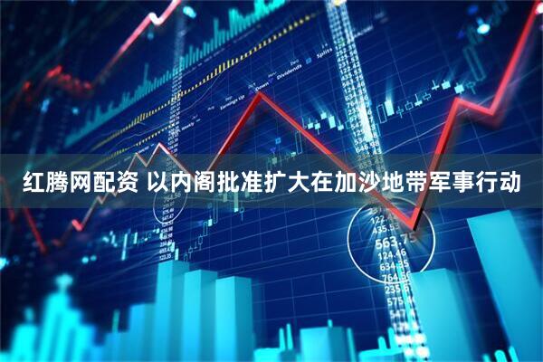 红腾网配资 以内阁批准扩大在加沙地带军事行动
