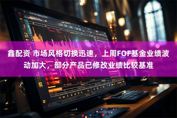 鑫配资 市场风格切换迅速，上周FOF基金业绩波动加大，部分产品已修改业绩比较基准