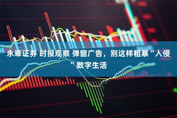 永崋证券 时报观察 弹窗广告，别这样粗暴“入侵”数字生活
