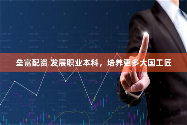 垒富配资 发展职业本科，培养更多大国工匠