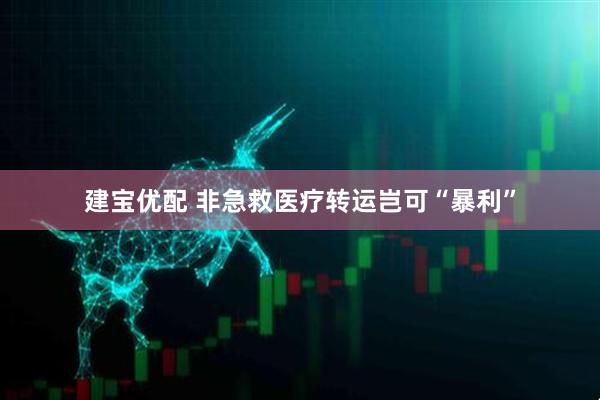建宝优配 非急救医疗转运岂可“暴利”