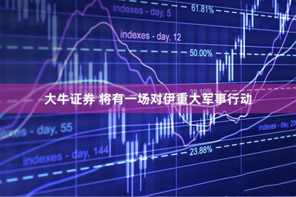 大牛证券 将有一场对伊重大军事行动