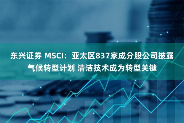 东兴证券 MSCI：亚太区837家成分股公司披露气候转型计划 清洁技术成为转型关键