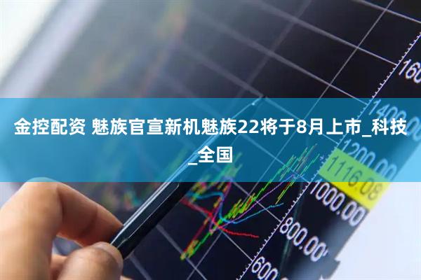 金控配资 魅族官宣新机魅族22将于8月上市_科技_全国
