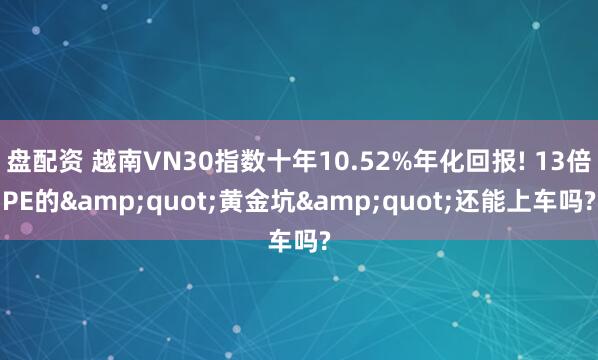 盘配资 越南VN30指数十年10.52%年化回报! 13倍PE的&quot;黄金坑&quot;还能上车吗?