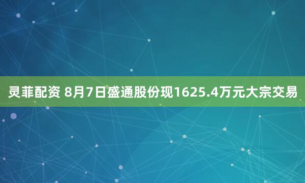 灵菲配资 8月7日盛通股份现1625.4万元大宗交易