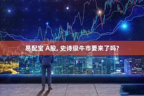 易配宝 A股, 史诗级牛市要来了吗?