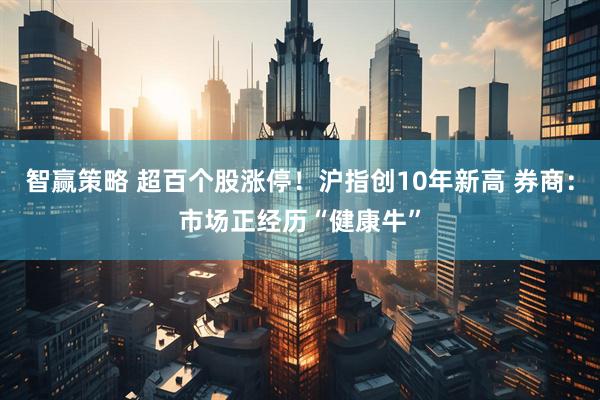 智赢策略 超百个股涨停！沪指创10年新高 券商：市场正经历“健康牛”