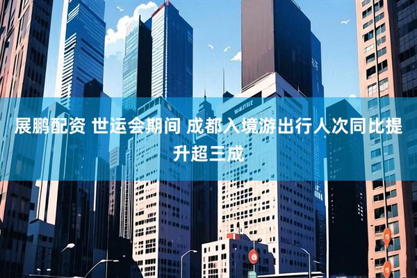 展鹏配资 世运会期间 成都入境游出行人次同比提升超三成