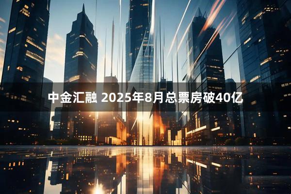 中金汇融 2025年8月总票房破40亿