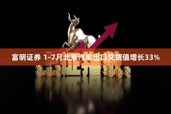 富明证券 1-7月北京汽车出口交货值增长33%