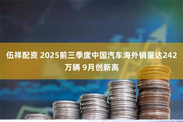 伍祥配资 2025前三季度中国汽车海外销量达242万辆 9月创新高