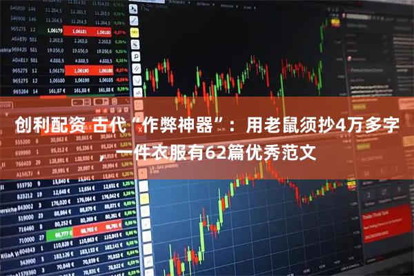 创利配资 古代“作弊神器”：用老鼠须抄4万多字，一件衣服有62篇优秀范文