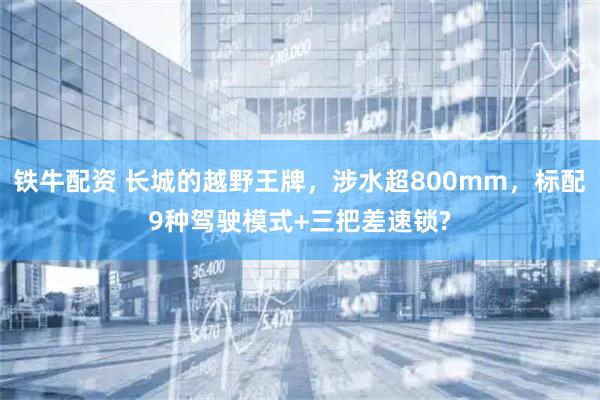 铁牛配资 长城的越野王牌，涉水超800mm，标配9种驾驶模式+三把差速锁?
