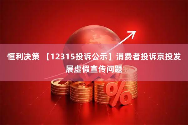 恒利决策 【12315投诉公示】消费者投诉京投发展虚假宣传问题