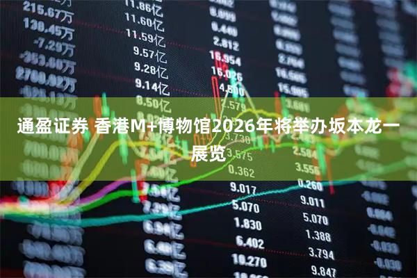 通盈证券 香港M+博物馆2026年将举办坂本龙一展览