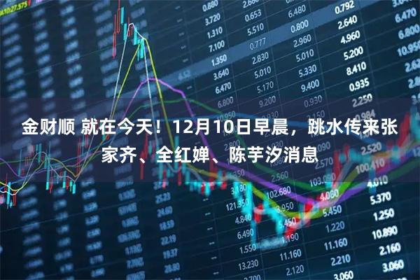金财顺 就在今天！12月10日早晨，跳水传来张家齐、全红婵、陈芋汐消息