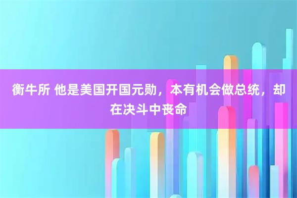 衡牛所 他是美国开国元勋，本有机会做总统，却在决斗中丧命