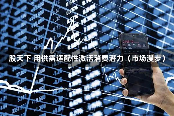 股天下 用供需适配性激活消费潜力（市场漫步）
