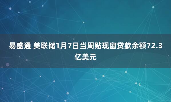 易盛通 美联储1月7日当周贴现窗贷款余额72.3亿美元