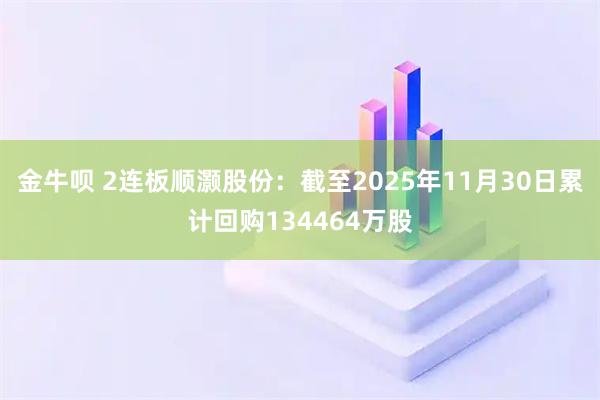 金牛呗 2连板顺灏股份：截至2025年11月30日累计回购134464万股