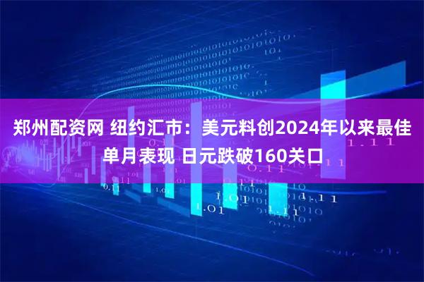 郑州配资网 纽约汇市：美元料创2024年以来最佳单月表现 日元跌破160关口