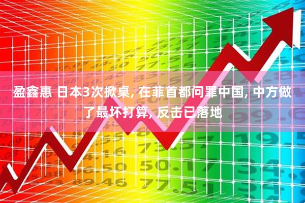 盈鑫惠 日本3次掀桌, 在菲首都问罪中国, 中方做了最坏打算, 反击已落地