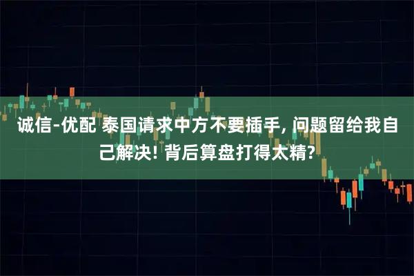 诚信-优配 泰国请求中方不要插手, 问题留给我自己解决! 背后算盘打得太精?